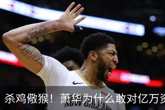 杀鸡儆猴！萧华为什么敢对亿万资产的老板下死手 却放过伦纳德？